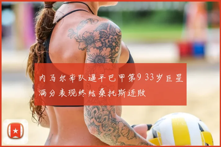 内马尔率队逼平巴甲第9 33岁巨星满分表现终结桑托斯连败