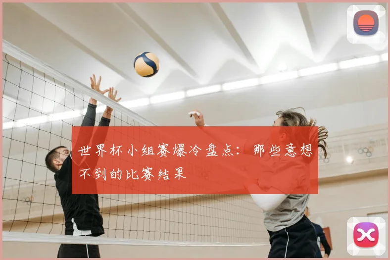 世界杯小组赛爆冷盘点：那些意想不到的比赛结果