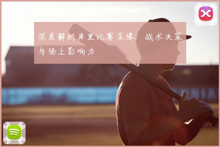 深度解析库里比赛录像：战术决策与场上影响力