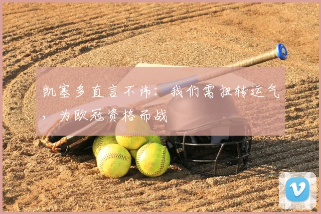 凯塞多直言不讳：我们需扭转运气，为欧冠资格而战