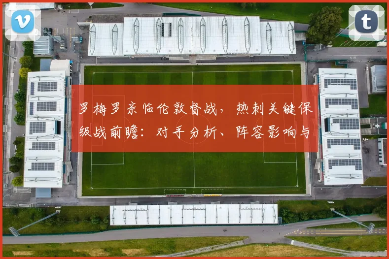 罗梅罗亲临伦敦督战，热刺关键保级战前瞻：对手分析、阵容影响与赛果预测