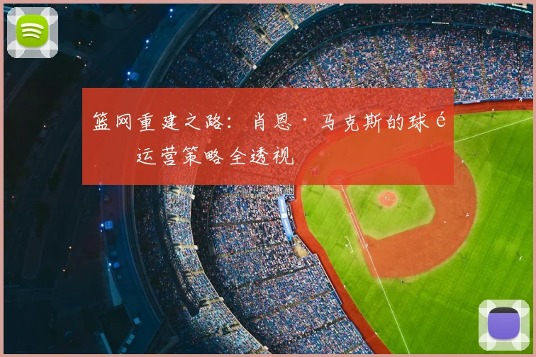 篮网重建之路：肖恩·马克斯的球队运营策略全透视