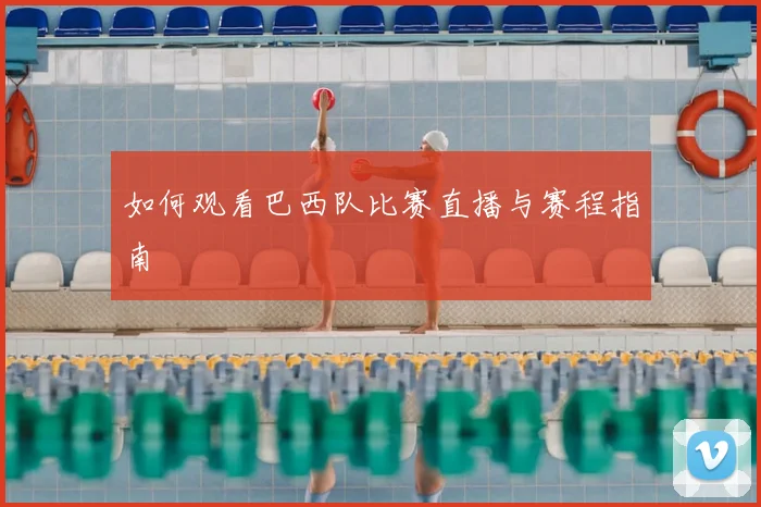 如何观看巴西队比赛直播与赛程指南