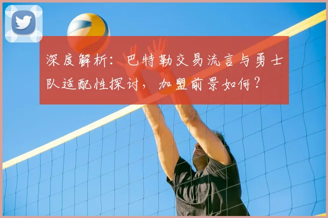 深度解析：巴特勒交易流言与勇士队适配性探讨，加盟前景如何？