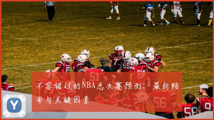不容错过的NBA总决赛预测：最新赔率与关键因素