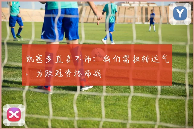 凯塞多直言不讳:我们需扭转运气,为欧冠资格而战
