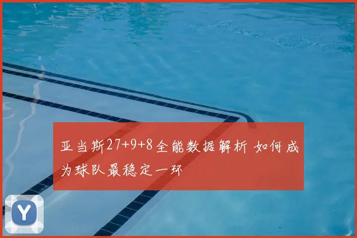 亚当斯27+9+8全能数据解析 如何成为球队最稳定一环