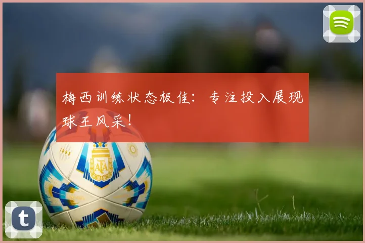 梅西训练状态极佳:专注投入展现球王风采!