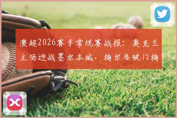 澳超2026赛季常规赛战报：奥克兰主场迎战墨尔本城，梅尔洛破门梅蒂补时绝平1-1，比赛回放及前瞻分析