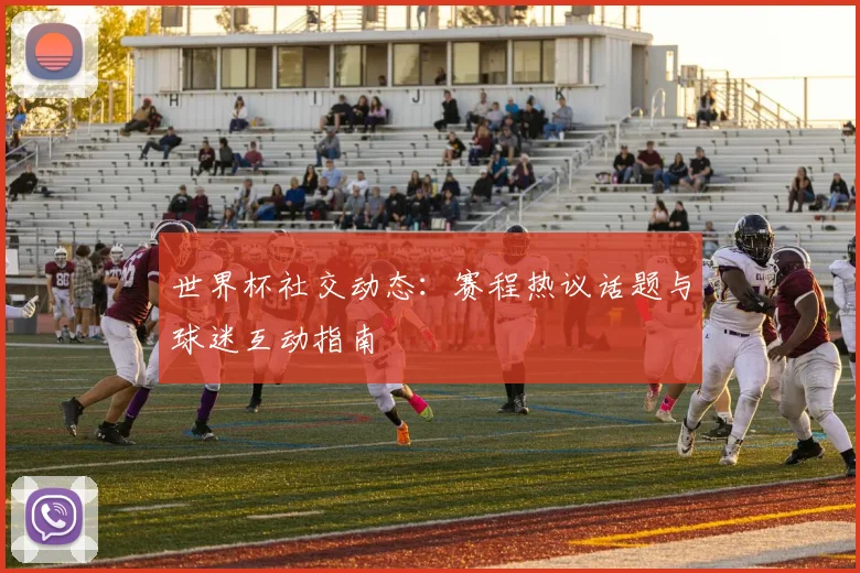 世界杯社交动态：赛程热议话题与球迷互动指南