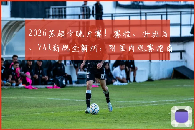 2026苏超今晚开赛!赛程、升班马、VAR新规全解析,附国内观赛指南