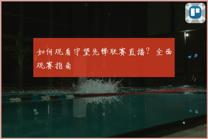如何观看守望先锋联赛直播？全面观赛指南