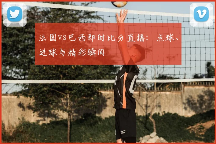 法国vs巴西即时比分直播：点球、进球与精彩瞬间