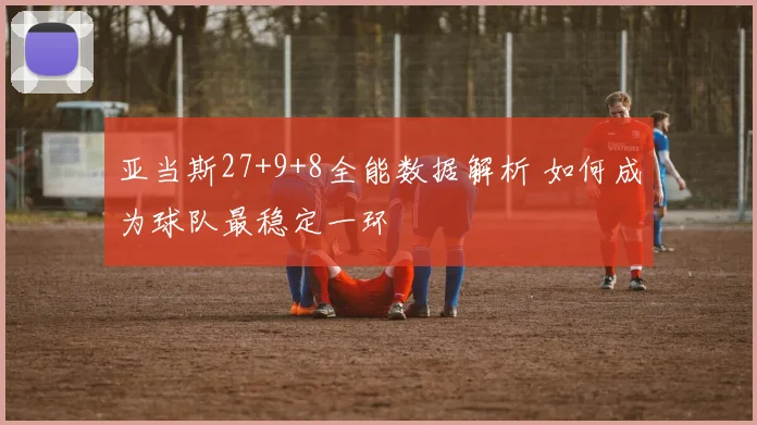 亚当斯27+9+8全能数据解析 如何成为球队最稳定一环