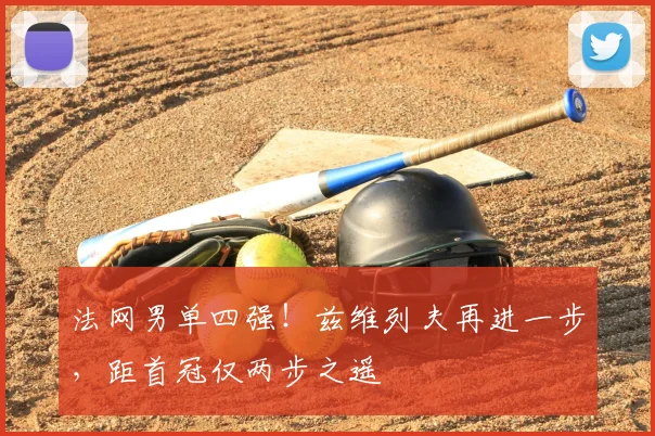 法网男单四强!兹维列夫再进一步,距首冠仅两步之遥