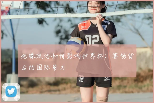 地缘政治如何影响世界杯:赛场背后的国际角力