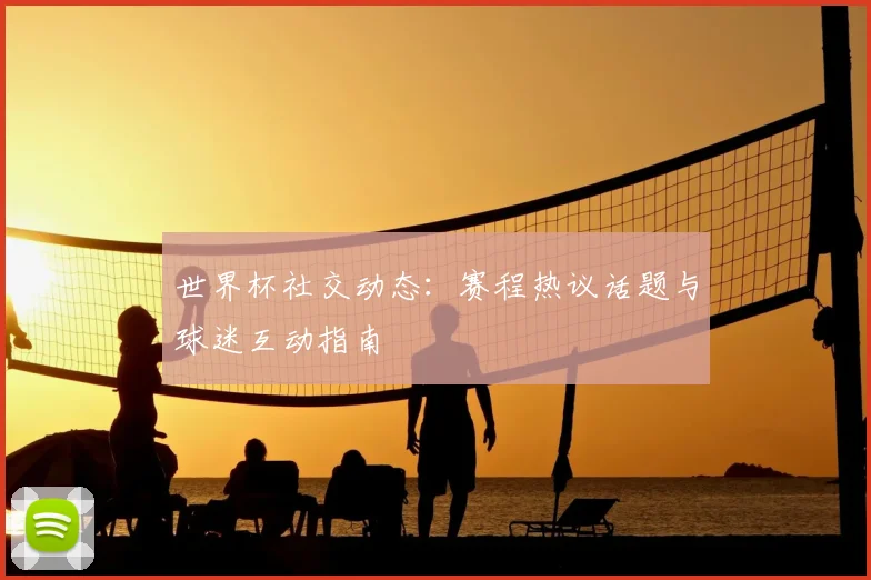 世界杯社交动态:赛程热议话题与球迷互动指南