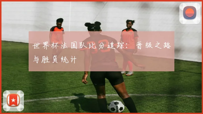 世界杯法国队比分追踪：晋级之路与胜负统计
