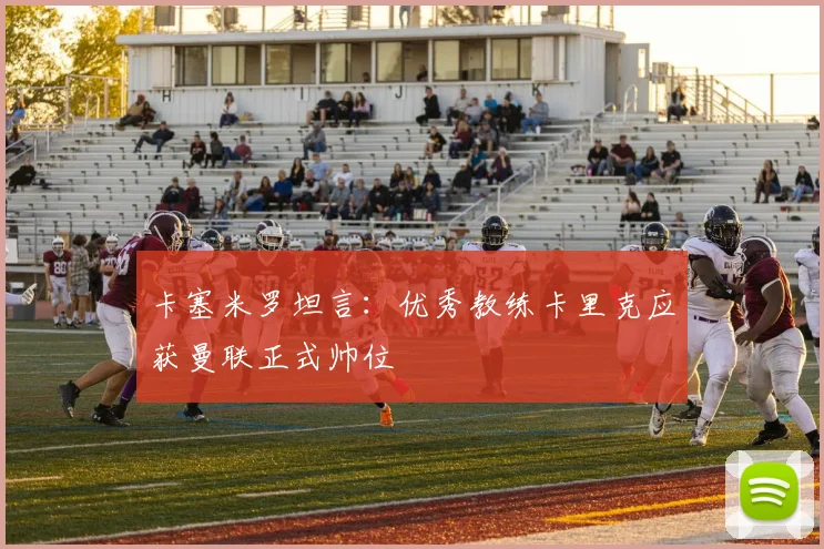 卡塞米罗坦言:优秀教练卡里克应获曼联正式帅位