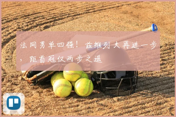 法网男单四强!兹维列夫再进一步,距首冠仅两步之遥