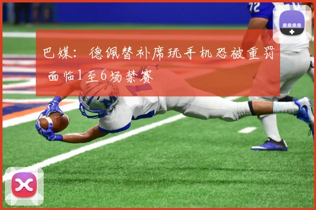 巴媒：德佩替补席玩手机恐被重罚 面临1至6场禁赛