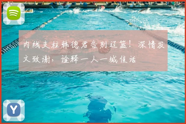 内线支柱韩德君告别辽篮！深情发文致谢，诠释一人一城佳话