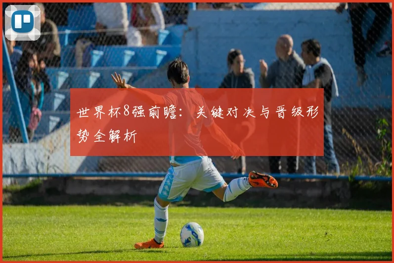 世界杯8强前瞻:关键对决与晋级形势全解析