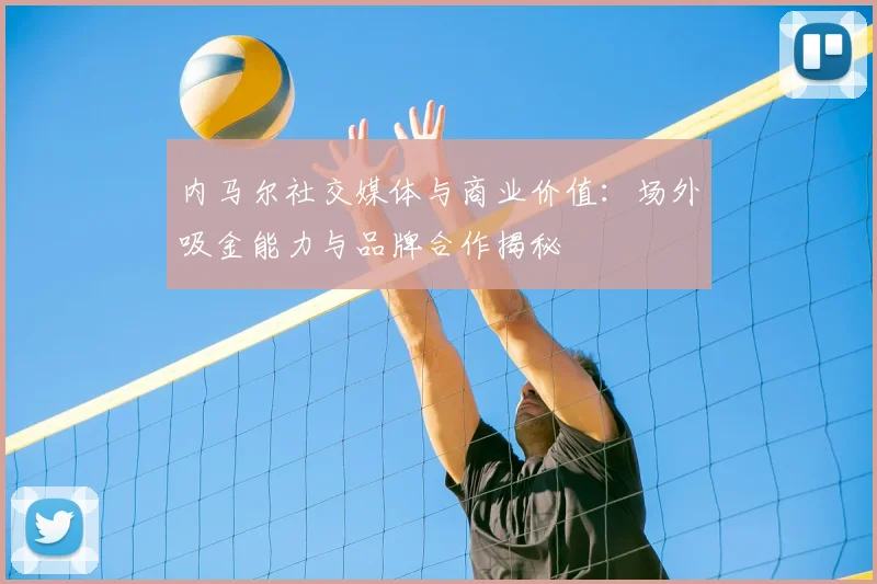内马尔社交媒体与商业价值：场外吸金能力与品牌合作揭秘