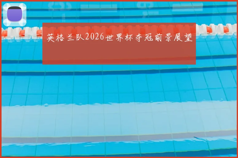 英格兰队2026世界杯夺冠前景展望